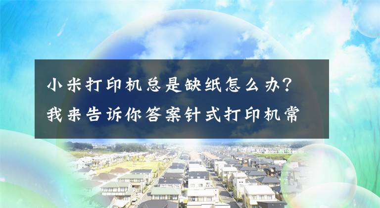 小米打印机总是缺纸怎么办?我来告诉你答案针式打印机常见小问题维修方法
