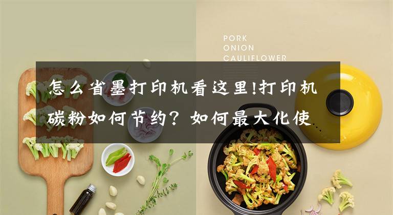 怎么省墨打印机看这里!打印机碳粉如何节约?如何最大化使用?