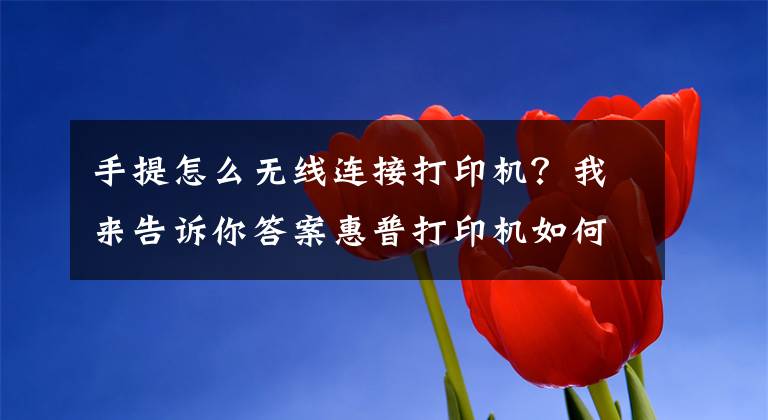 手提怎么无线连接打印机？我来告诉你答案惠普打印机如何移动端连接，无线打印