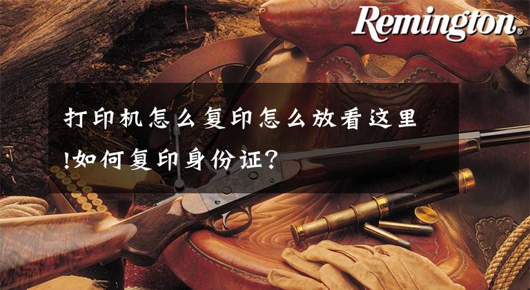 打印机怎么复印怎么放看这里!如何复印身份证?