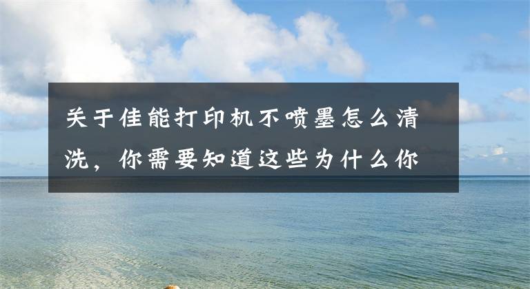 关于佳能打印机不喷墨怎么清洗,你需要知道这些为什么你买的打印机没想象中好?试试以下解决方法