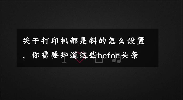 关于打印机都是斜的怎么设置,你需要知道这些befon头条 如何解决打印歪斜的问题呢?