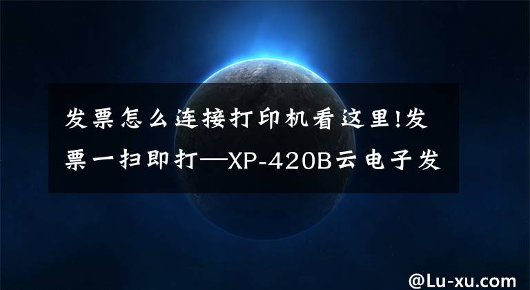 发票怎么连接打印机看这里!发票一扫即打—XP-420B云电子发票打印机