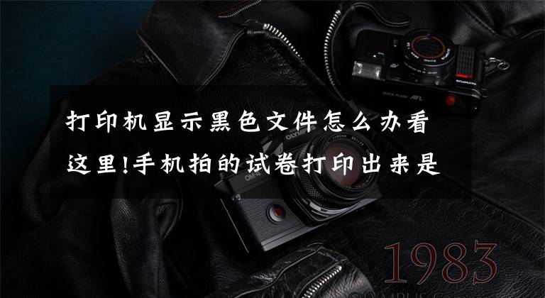 打印机显示黑色文件怎么办看这里!手机拍的试卷打印出来是黑的一片怎么办
