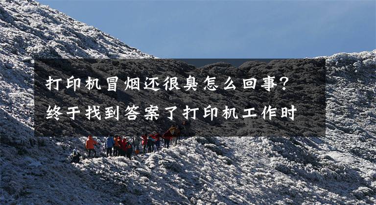 打印机冒烟还很臭怎么回事?终于找到答案了打印机工作时散发的异味,你知道是什么吗?会对人体有害吗?