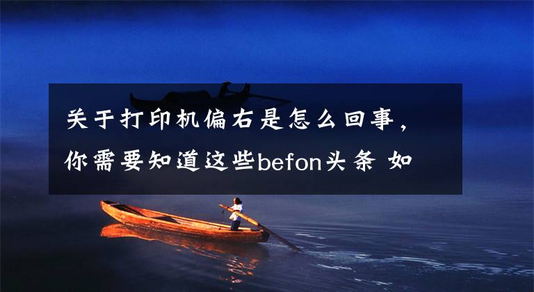 关于打印机偏右是怎么回事，你需要知道这些befon头条 如何解决打印歪斜的问题呢？