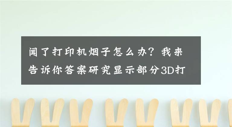 闻了打印机烟子怎么办?我来告诉你答案研究显示部分3D打印烟雾可能对人体有害
