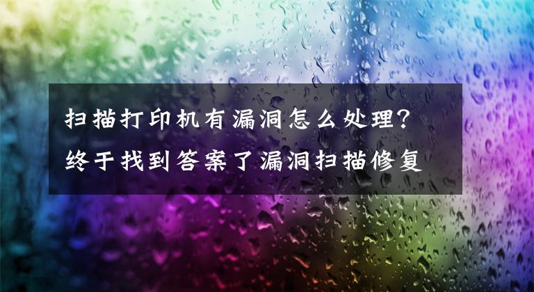 扫描打印机有漏洞怎么处理？终于找到答案了漏洞扫描修复技术