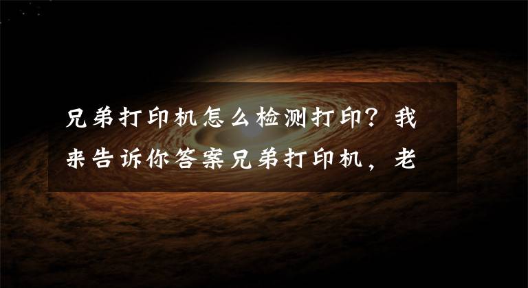 兄弟打印机怎么检测打印？我来告诉你答案兄弟打印机，老是打空白纸！检修方案