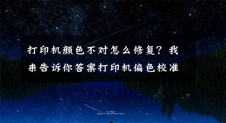 打印机颜色不对怎么修复？我来告诉你答案打印机偏色校准操作说明