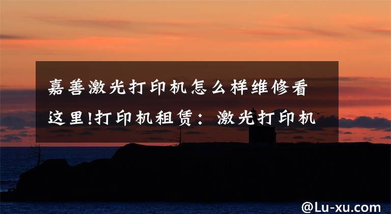 嘉善激光打印机怎么样维修看这里!打印机租赁:激光打印机的维护和维修-国中办公设备