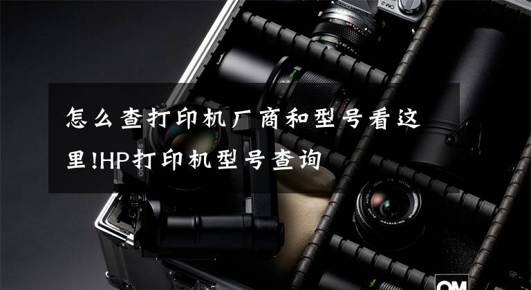 怎么查打印机厂商和型号看这里!HP打印机型号查询