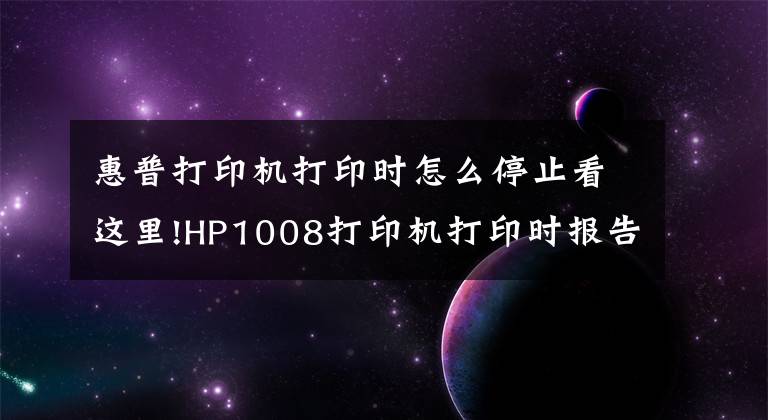 惠普打印机打印时怎么停止看这里!HP1008打印机打印时报告 显示 错误 无法打印解决方案