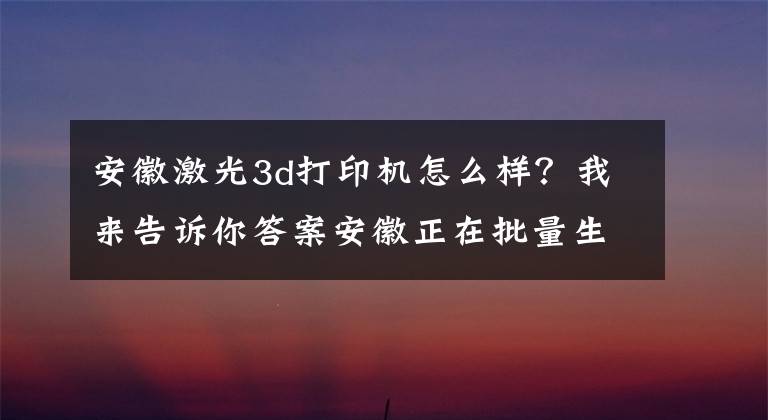 安徽激光3d打印机怎么样？我来告诉你答案安徽正在批量生产消费类3D打印机