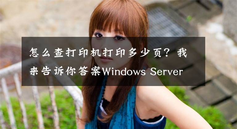 怎么查打印机打印多少页？我来告诉你答案Windows Server 2008打印服务器安装与配置