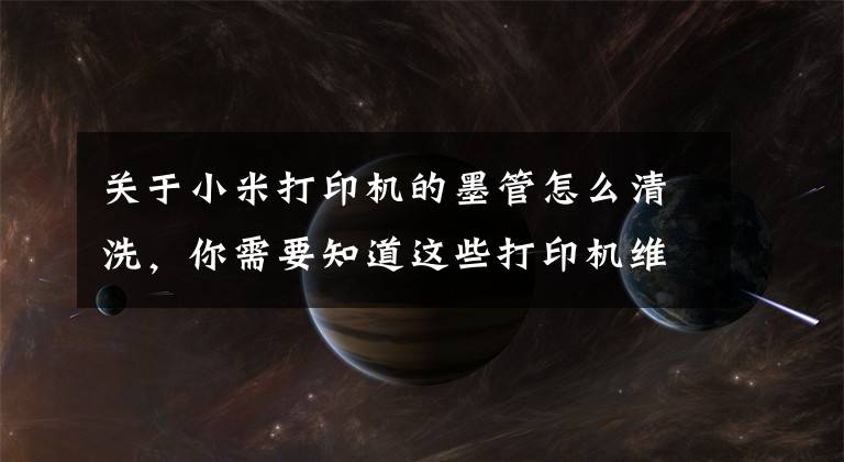 关于小米打印机的墨管怎么清洗,你需要知道这些打印机维修方法 打印机怎么清洁