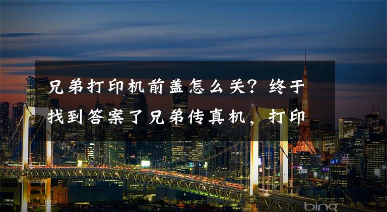 兄弟打印机前盖怎么关？终于找到答案了兄弟传真机，打印机系列机器加粉清零大全