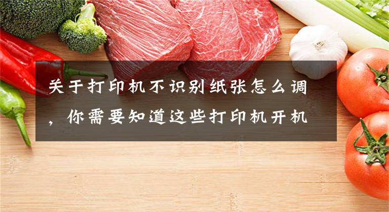 关于打印机不识别纸张怎么调,你需要知道这些打印机开机启动,显示文件打印中,但却不出纸是怎么回事?