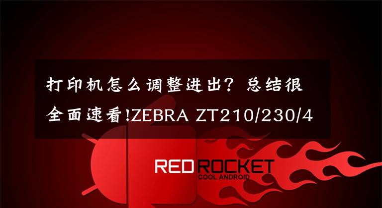 打印机怎么调整进出?总结很全面速看!ZEBRA ZT210/230/410标签打印机,切刀卡纸,切纸位置偏移问题