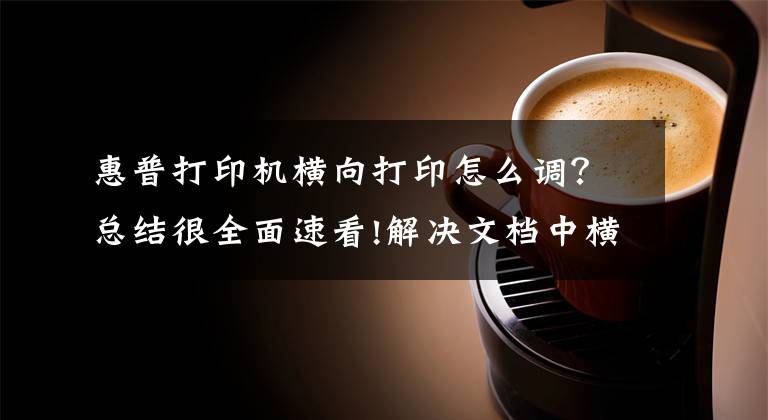 惠普打印机横向打印怎么调？总结很全面速看!解决文档中横竖打印有妙招