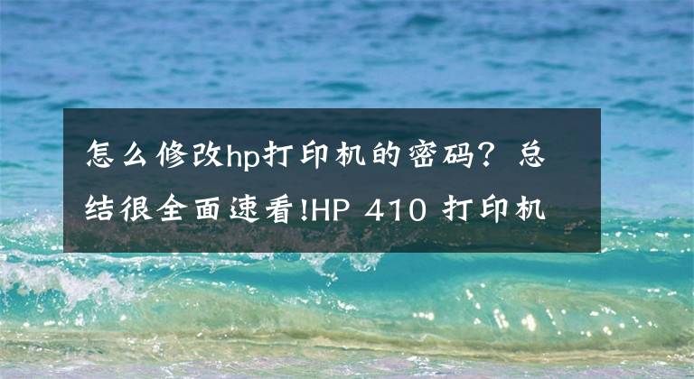 怎么修改hp打印机的密码?总结很全面速看!HP 410 打印机 - 无线打印机设置 (Windows)