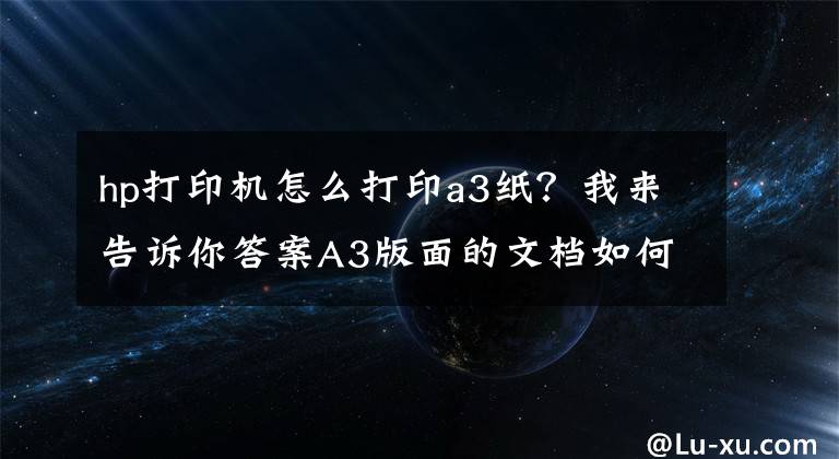 hp打印机怎么打印a3纸？我来告诉你答案A3版面的文档如何打印在A4纸上