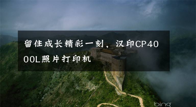 留住成长精彩一刻，汉印CP4000L照片打印机