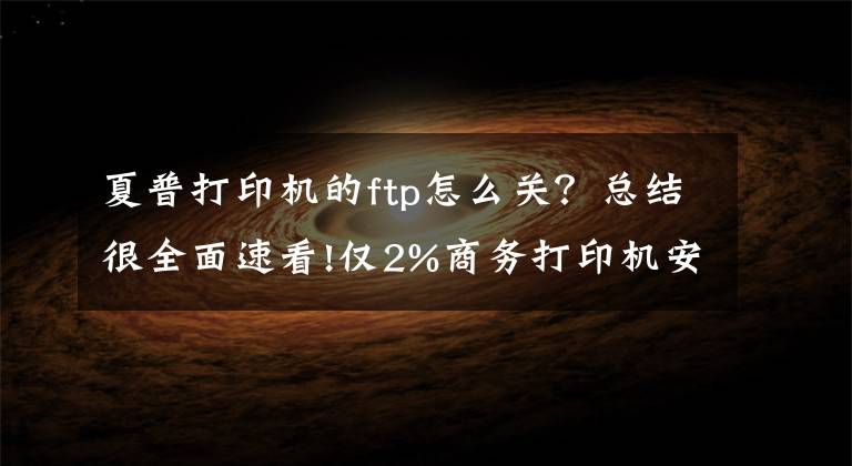 夏普打印机的ftp怎么关?总结很全面速看!仅2%商务打印机安全?专家揭秘物联网设备暗藏这些坑