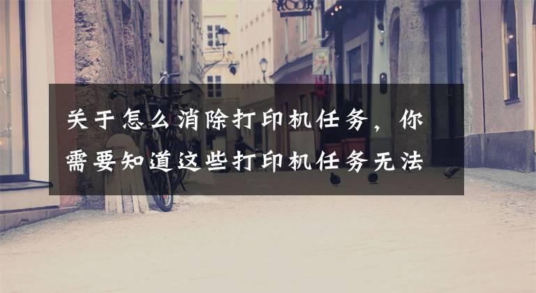 关于怎么消除打印机任务，你需要知道这些打印机任务无法删除解决方法