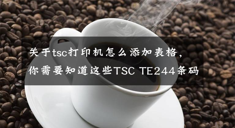 关于tsc打印机怎么添加表格,你需要知道这些TSC TE244条码打印机-制造业桌面打印机