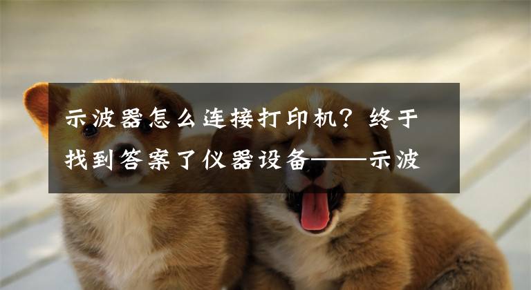 示波器怎么连接打印机？终于找到答案了仪器设备——示波器应该这样用！