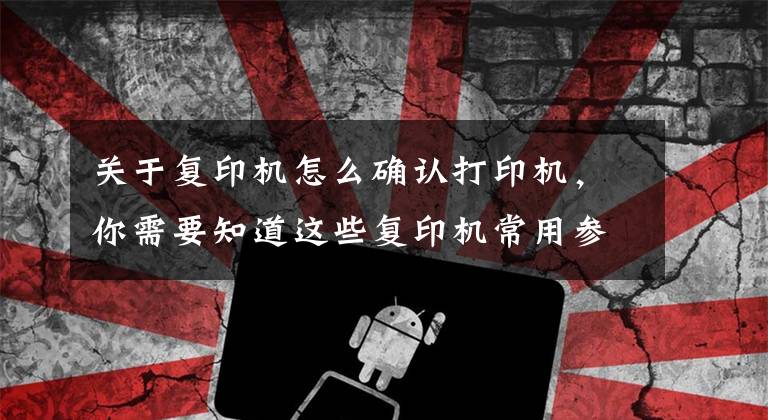 关于复印机怎么确认打印机，你需要知道这些复印机常用参数