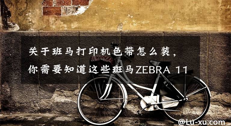 关于班马打印机色带怎么装，你需要知道这些斑马ZEBRA 110XI4打印机碳带安装和拆卸注意事项