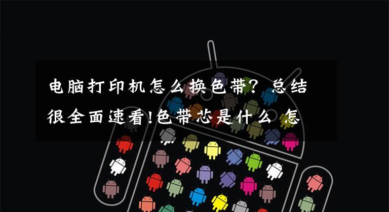 电脑打印机怎么换色带?总结很全面速看!色带芯是什么 怎么换针式打印机色带芯