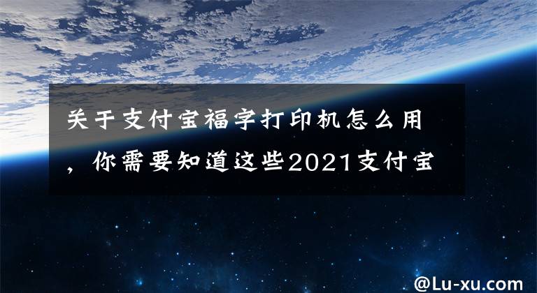 关于支付宝福字打印机怎么用,你需要知道这些2021支付宝集五福玩法攻略技巧 2021集五福免费打印福字 写福字怎么玩