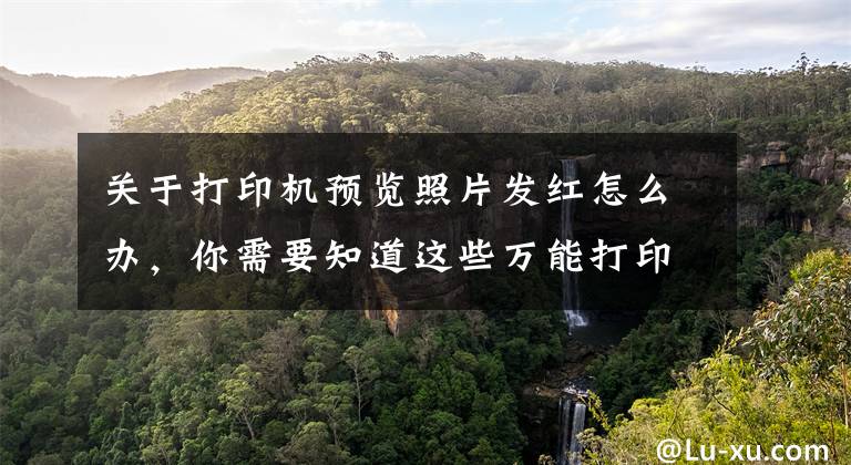 关于打印机预览照片发红怎么办,你需要知道这些万能打印机图像输出的有偏黄,偏青,偏红