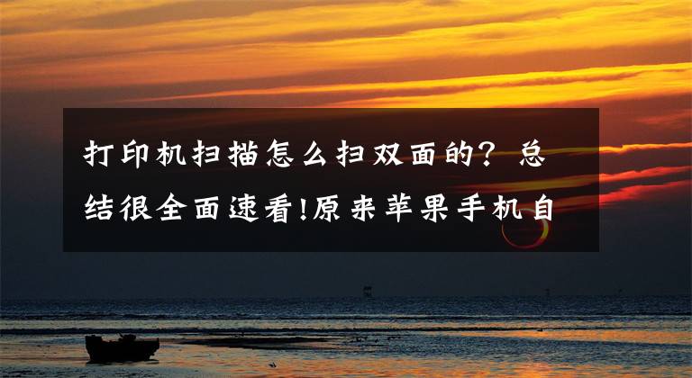 打印机扫描怎么扫双面的？总结很全面速看!原来苹果手机自带扫描仪功能，以后扫描文件别再去打印店了