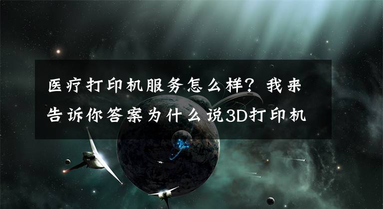医疗打印机服务怎么样?我来告诉你答案为什么说3D打印机在医疗领域有很大发展?