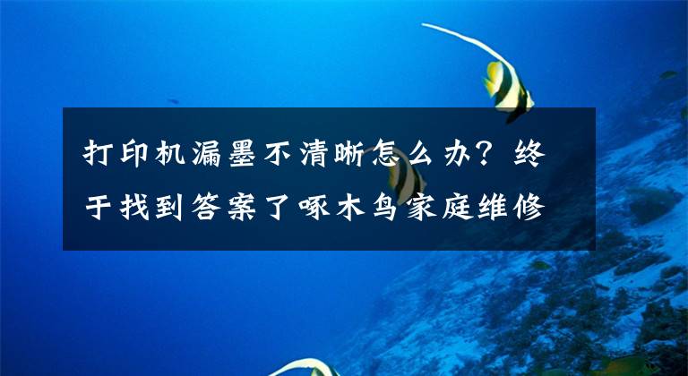 打印机漏墨不清晰怎么办？终于找到答案了啄木鸟家庭维修课堂 | 打印机打印不清晰如何处理？