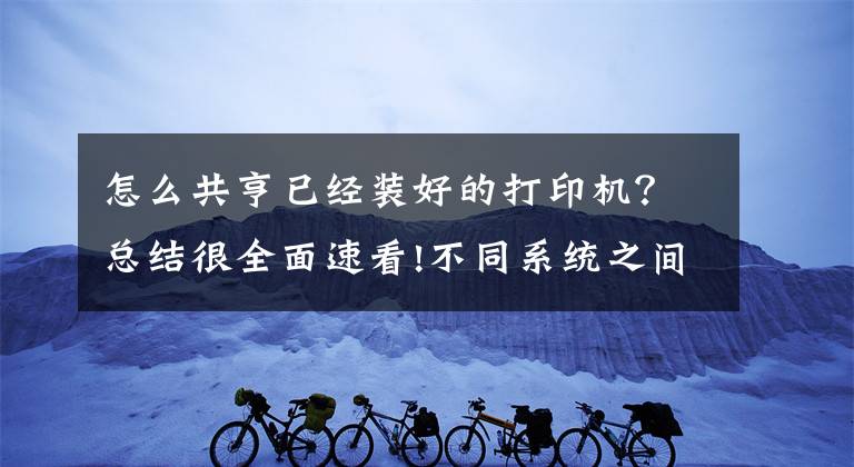 怎么共亨已经装好的打印机?总结很全面速看!不同系统之间如何共享打印机,一分钟教会你
