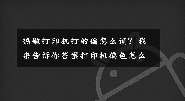 热敏打印机打的偏怎么调?我来告诉你答案打印机偏色怎么校正?