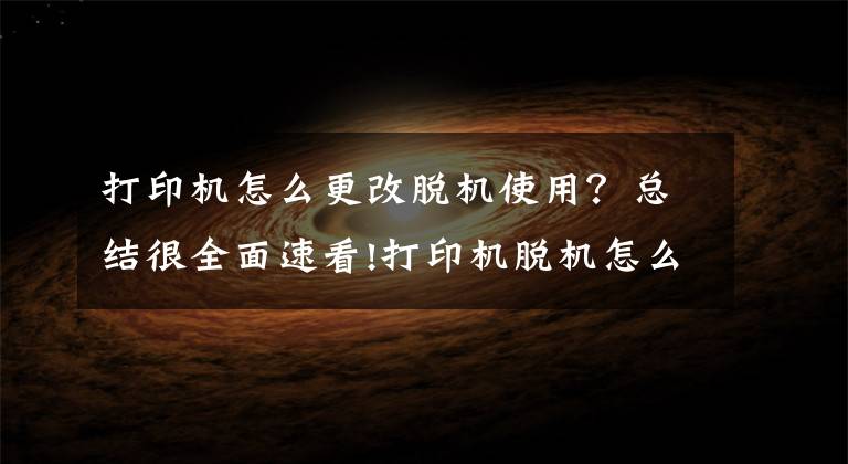 打印机怎么更改脱机使用？总结很全面速看!打印机脱机怎么办？一天的工作效率就这样耽误实在不划算