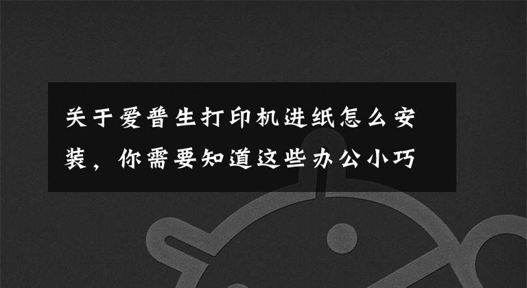 关于爱普生打印机进纸怎么安装，你需要知道这些办公小巧门，告别慢吞吞的爱普生