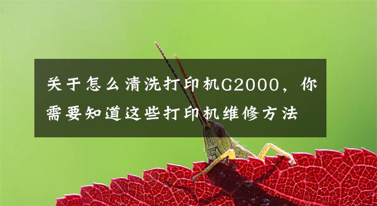 关于怎么清洗打印机G2000，你需要知道这些打印机维修方法 打印机怎么清洁