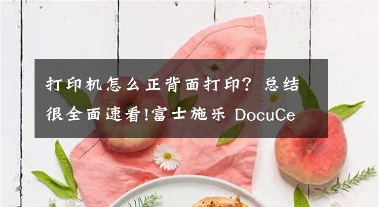打印机怎么正背面打印？总结很全面速看!富士施乐 DocuCentre S2011 双面打印怎么设置？