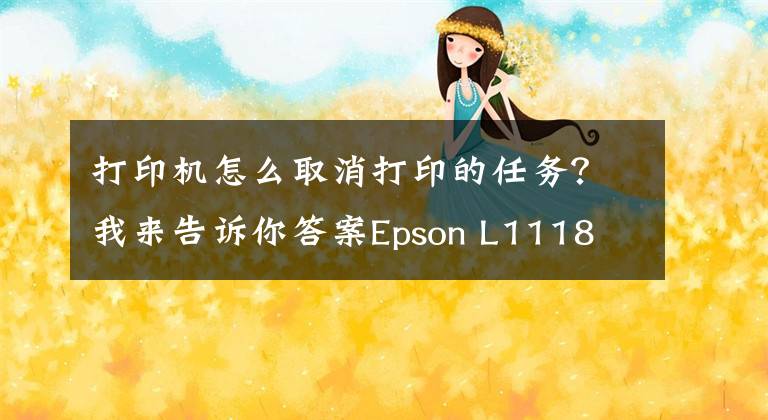 打印机怎么取消打印的任务？我来告诉你答案Epson L1118 L3106 L3108 L3109 L3116 L3117 L3118 L3119 L3158废墨垫清零
