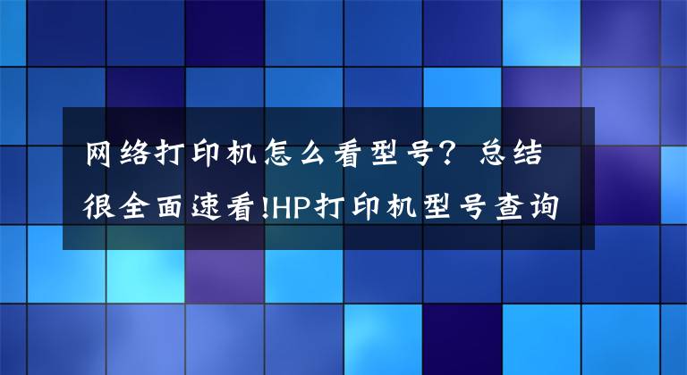 网络打印机怎么看型号?总结很全面速看!HP打印机型号查询