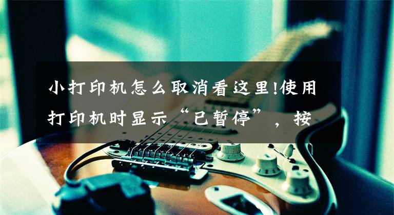 小打印机怎么取消看这里!使用打印机时显示“已暂停”，按照这个步骤操作，即可轻松恢复