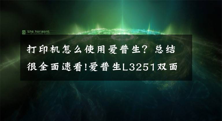 打印机怎么使用爱普生？总结很全面速看!爱普生L3251双面打印操作方式