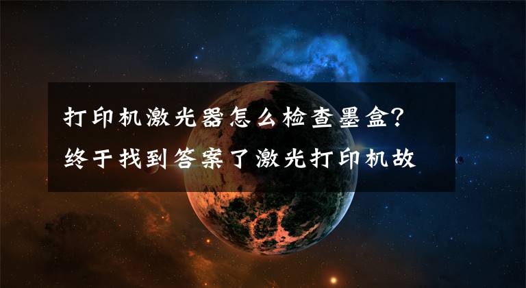 打印机激光器怎么检查墨盒?终于找到答案了激光打印机故障排除小常识,有故障,不求人
